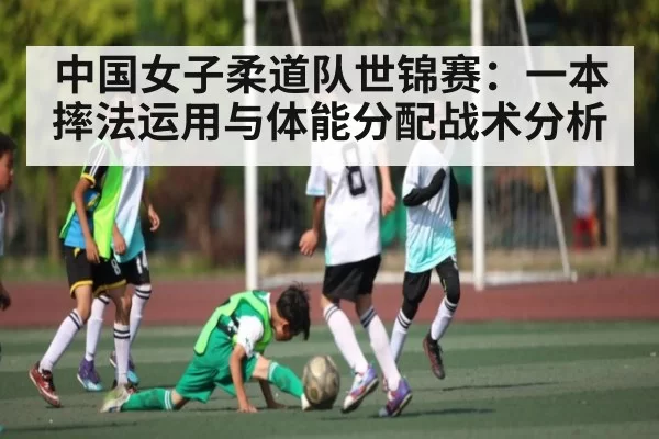 中国女子柔道队世锦赛：一本摔法运用与体能分配战术分析