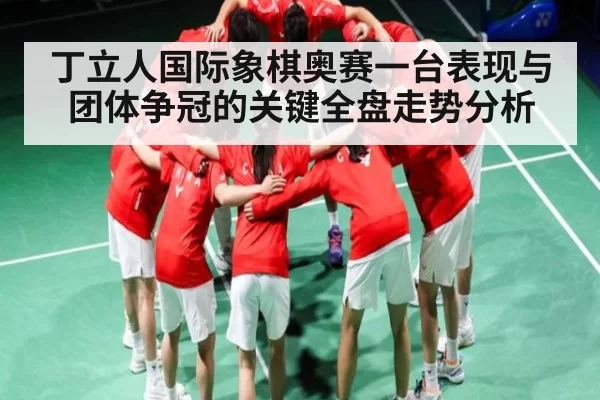 丁立人国际象棋奥赛一台表现与团体争冠的关键全盘走势分析
